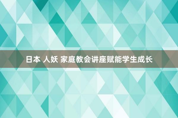 日本 人妖 家庭教会讲座赋能学生成长