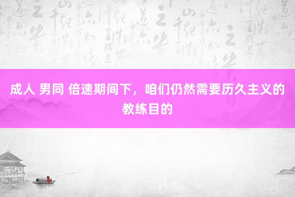 成人 男同 倍速期间下，咱们仍然需要历久主义的教练目的