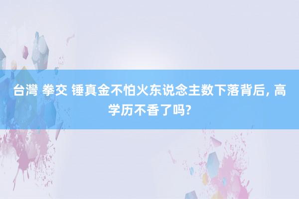 台灣 拳交 锤真金不怕火东说念主数下落背后， 高学历不香了吗?