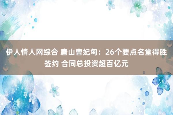 伊人情人网综合 唐山曹妃甸：26个要点名堂得胜签约 合同总投资超百亿元