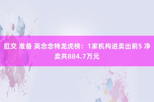 肛交 准备 英念念特龙虎榜：1家机构进卖出前5 净卖共884.7万元