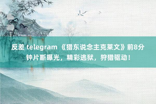 反差 telegram 《猎东说念主克莱文》前8分钟片断曝光，精彩逃狱，狩猎驱动！