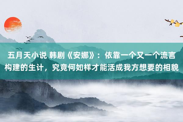 五月天小说 韩剧《安娜》：依靠一个又一个流言构建的生计，究竟何如样才能活成我方想要的相貌