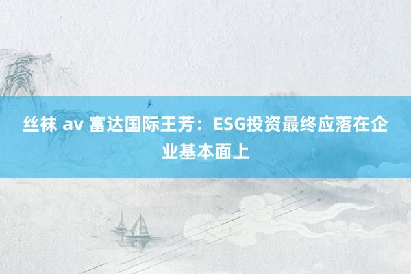 丝袜 av 富达国际王芳：ESG投资最终应落在企业基本面上