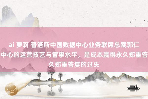 ai 萝莉 普洛斯中国数据中心业务联席总裁郭仁声：数据中心的运营技艺与管事水平，是成本赢得永久郑重答复的过失