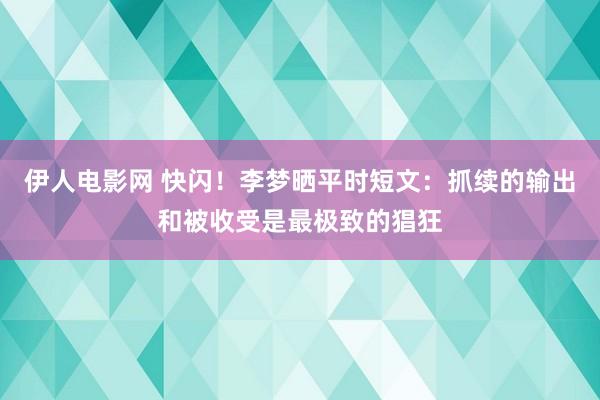 伊人电影网 快闪！李梦晒平时短文：抓续的输出和被收受是最极致的猖狂