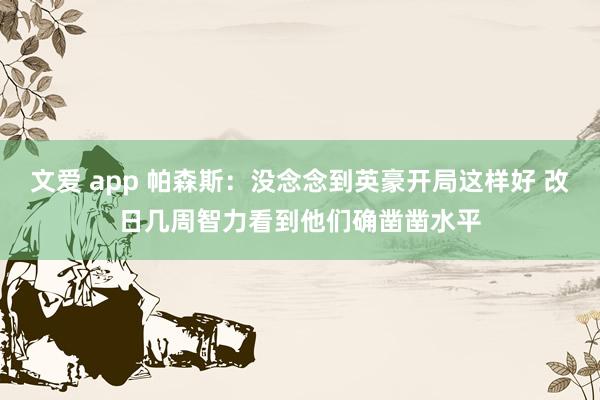 文爱 app 帕森斯：没念念到英豪开局这样好 改日几周智力看到他们确凿凿水平