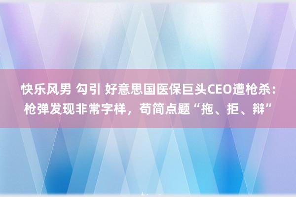 快乐风男 勾引 好意思国医保巨头CEO遭枪杀：枪弹发现非常字样，苟简点题“拖、拒、辩”