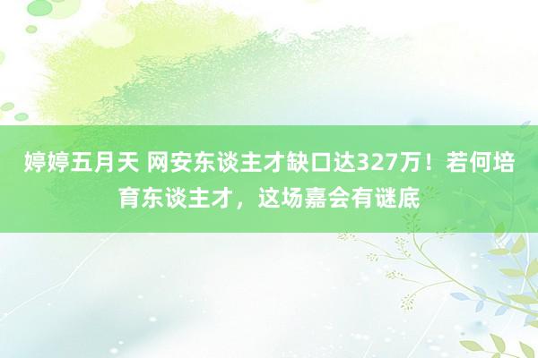 婷婷五月天 网安东谈主才缺口达327万！若何培育东谈主才，这场嘉会有谜底