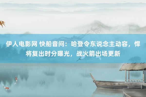 伊人电影网 快船音问：哈登令东说念主动容，悍将复出时分曝光，战火箭出场更新