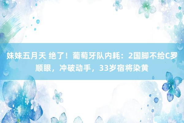 妹妹五月天 绝了！葡萄牙队内耗：2国脚不给C罗顺眼，冲破动手，33岁宿将染黄