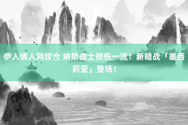 伊人情人网综合 病娇战士担伤一流！新暗战「塞西莉亚」登场！