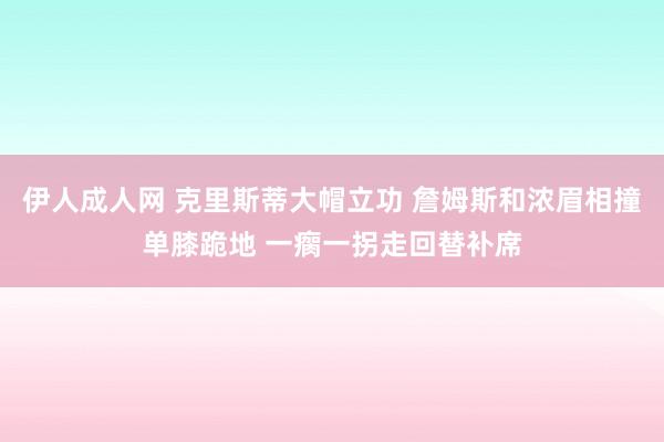 伊人成人网 克里斯蒂大帽立功 詹姆斯和浓眉相撞单膝跪地 一瘸一拐走回替补席