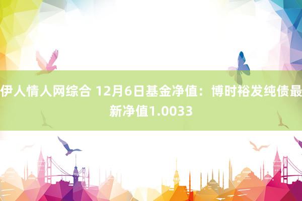 伊人情人网综合 12月6日基金净值：博时裕发纯债最新净值1.0033