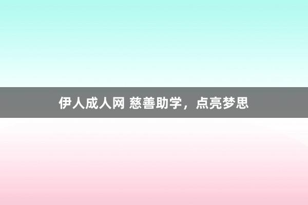 伊人成人网 慈善助学，点亮梦思