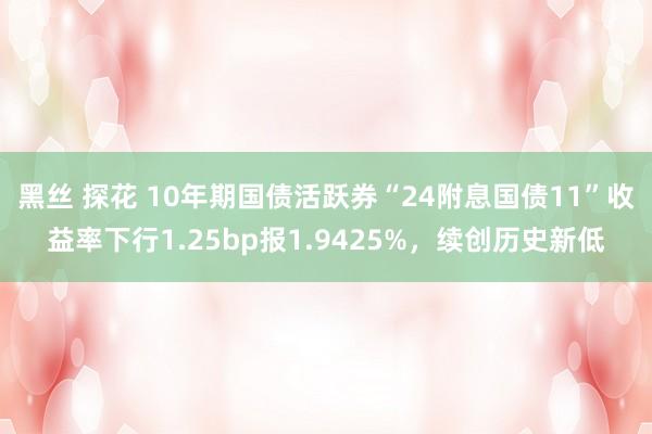 黑丝 探花 10年期国债活跃券“24附息国债11”收益率下行1.25bp报1.9425%，续创历史新低