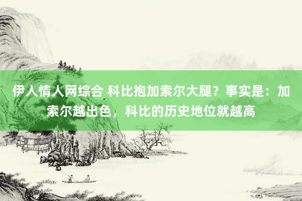 伊人情人网综合 科比抱加索尔大腿？事实是：加索尔越出色，科比的历史地位就越高