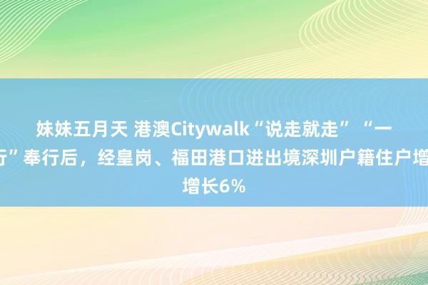 妹妹五月天 港澳Citywalk“说走就走” “一签多行”奉行后，经皇岗、福田港口进出境深圳户籍住户增长6%