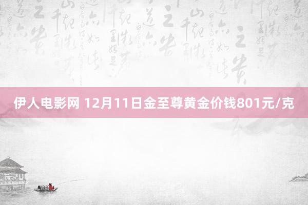 伊人电影网 12月11日金至尊黄金价钱801元/克