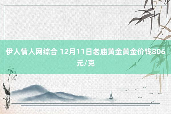 伊人情人网综合 12月11日老庙黄金黄金价钱806元/克