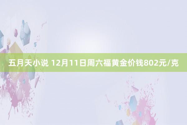 五月天小说 12月11日周六福黄金价钱802元/克