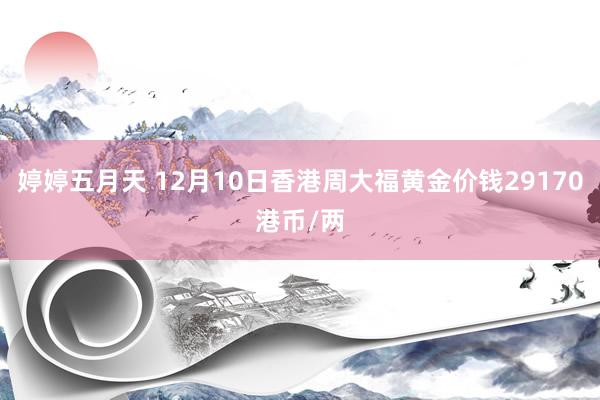 婷婷五月天 12月10日香港周大福黄金价钱29170港币/两