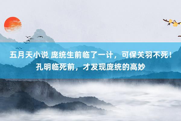 五月天小说 庞统生前临了一计，可保关羽不死！孔明临死前，才发现庞统的高妙