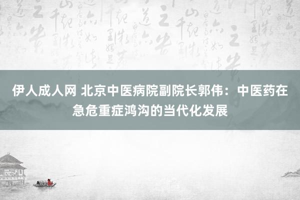 伊人成人网 北京中医病院副院长郭伟：中医药在急危重症鸿沟的当代化发展