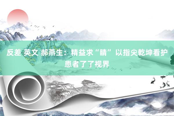 反差 英文 郝燕生：精益求“睛” 以指尖乾坤看护患者了了视界