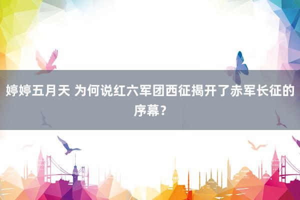 婷婷五月天 为何说红六军团西征揭开了赤军长征的序幕？