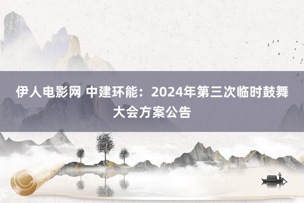 伊人电影网 中建环能：2024年第三次临时鼓舞大会方案公告