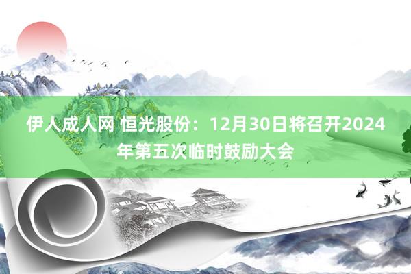 伊人成人网 恒光股份：12月30日将召开2024年第五次临时鼓励大会