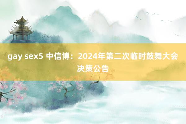 gay sex5 中信博：2024年第二次临时鼓舞大会决策公告