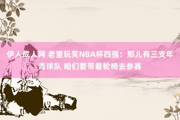 伊人成人网 老里玩笑NBA杯四强：那儿有三支年青球队 咱们要带着轮椅去参赛