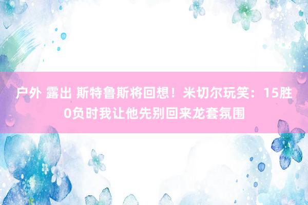 户外 露出 斯特鲁斯将回想！米切尔玩笑：15胜0负时我让他先别回来龙套氛围