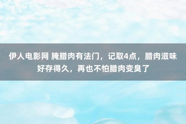 伊人电影网 腌腊肉有法门，记取4点，腊肉滋味好存得久，再也不怕腊肉变臭了