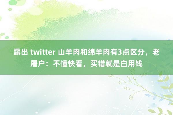 露出 twitter 山羊肉和绵羊肉有3点区分，老屠户：不懂快看，买错就是白用钱