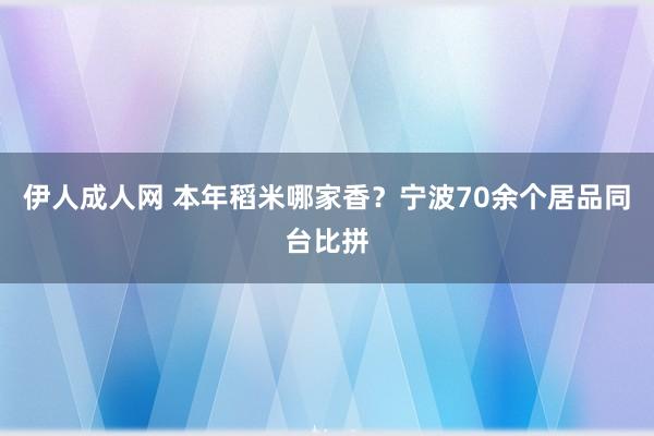 伊人成人网 本年稻米哪家香？宁波70余个居品同台比拼