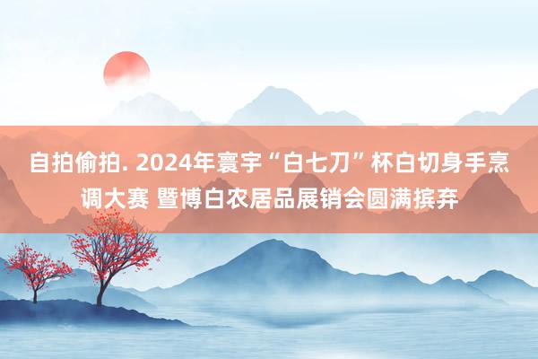 自拍偷拍. 2024年寰宇“白七刀”杯白切身手烹调大赛 暨博白农居品展销会圆满摈弃