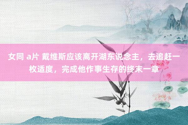 女同 a片 戴维斯应该离开湖东说念主，去追赶一枚适度，完成他作事生存的终末一章