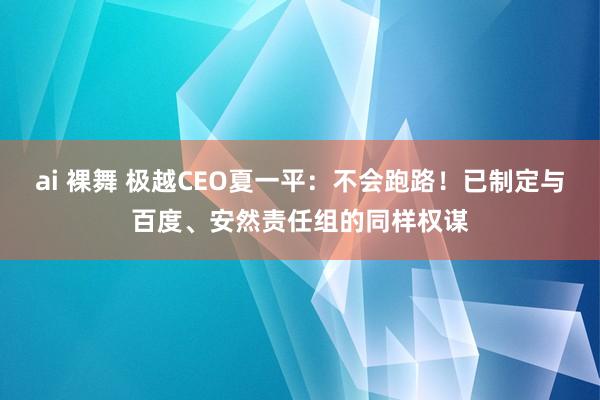 ai 裸舞 极越CEO夏一平：不会跑路！已制定与百度、安然责任组的同样权谋