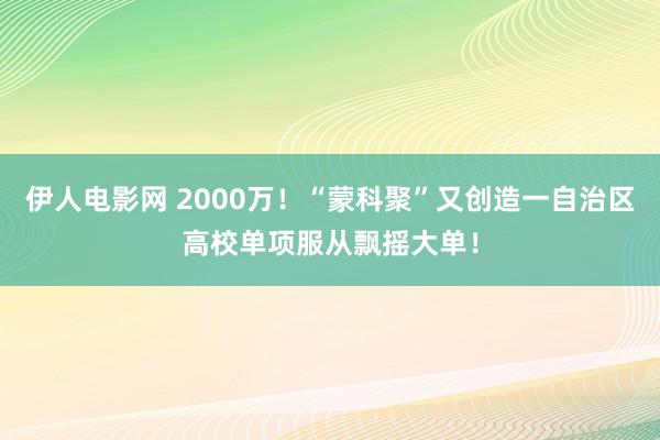 伊人电影网 2000万！“蒙科聚”又创造一自治区高校单项服从飘摇大单！