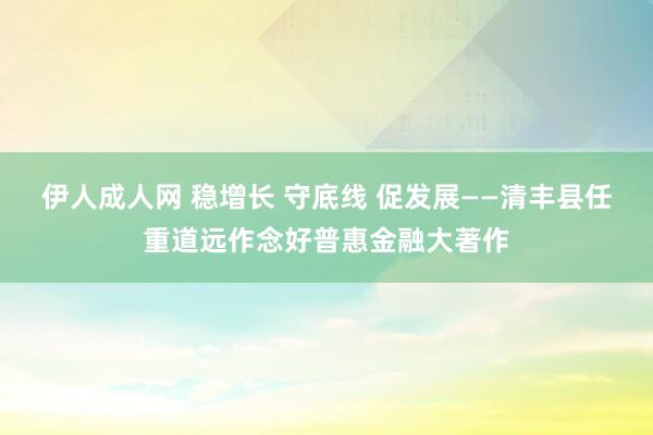 伊人成人网 稳增长 守底线 促发展——清丰县任重道远作念好普惠金融大著作