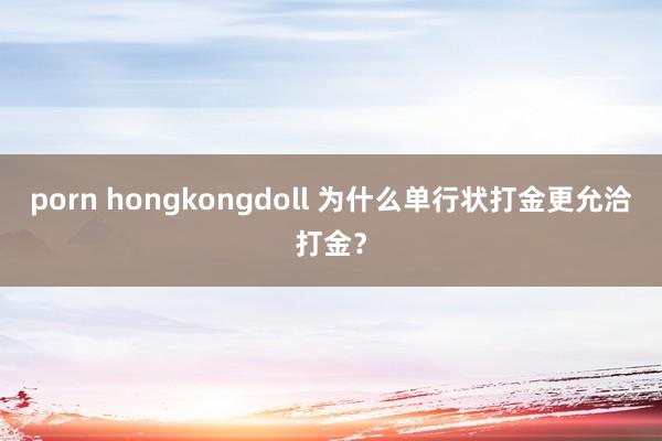 porn hongkongdoll 为什么单行状打金更允洽打金？