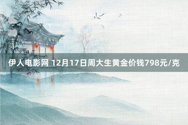 伊人电影网 12月17日周大生黄金价钱798元/克