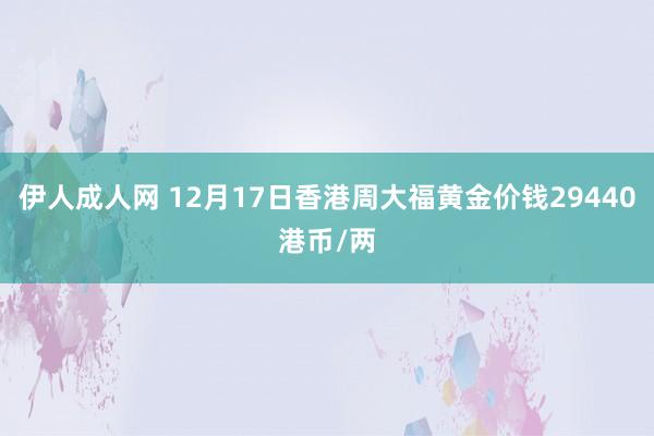 伊人成人网 12月17日香港周大福黄金价钱29440港币/两