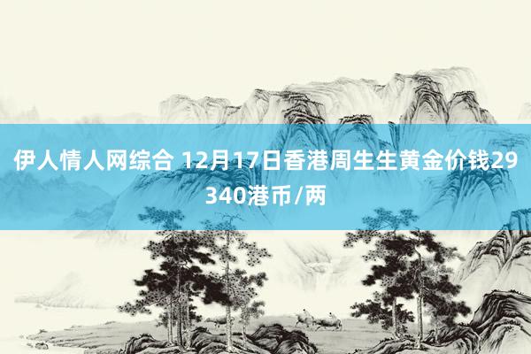 伊人情人网综合 12月17日香港周生生黄金价钱29340港币/两