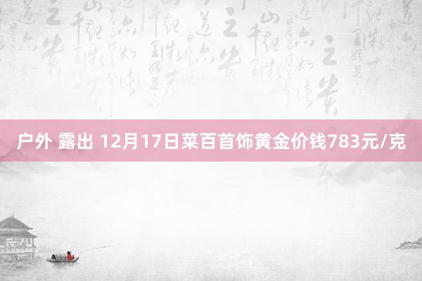 户外 露出 12月17日菜百首饰黄金价钱783元/克