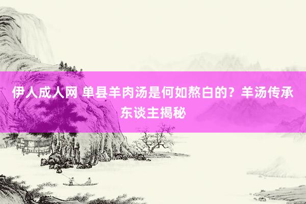 伊人成人网 单县羊肉汤是何如熬白的？羊汤传承东谈主揭秘