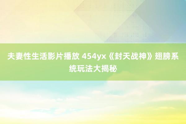 夫妻性生活影片播放 454yx《封天战神》翅膀系统玩法大揭秘